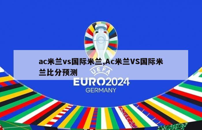 ac米兰vs国际米兰,Ac米兰VS国际米兰比分预测