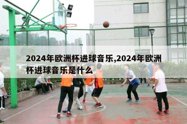 2024年欧洲杯进球音乐,2024年欧洲杯进球音乐是什么