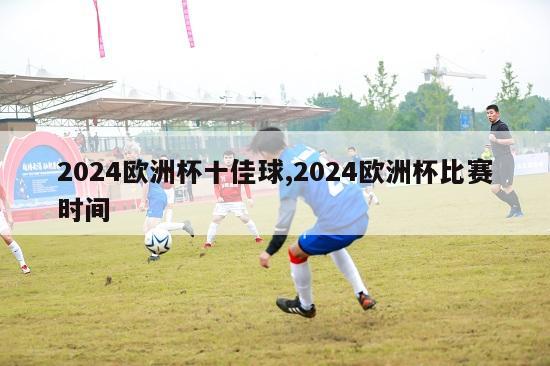 2024欧洲杯十佳球,2024欧洲杯比赛时间