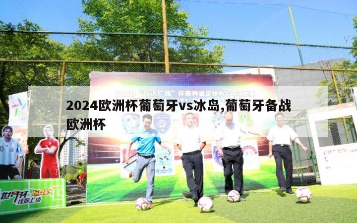 2024欧洲杯葡萄牙vs冰岛,葡萄牙备战欧洲杯