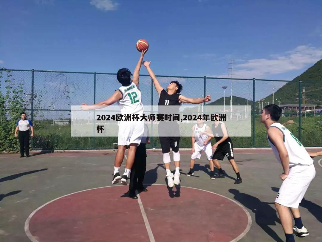 2024欧洲杯大师赛时间,2024年欧洲杯