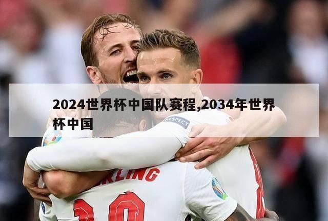 2024世界杯中国队赛程,2034年世界杯中国