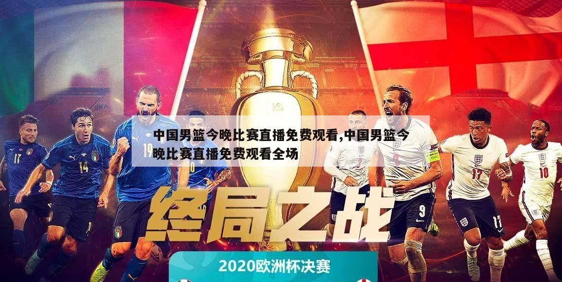 中国男篮今晚比赛直播免费观看,中国男篮今晚比赛直播免费观看全场