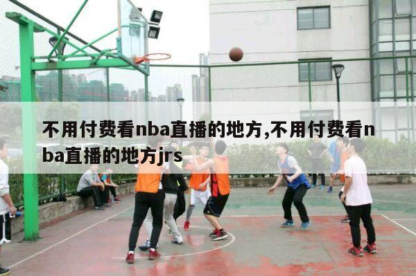 不用付费看nba直播的地方,不用付费看nba直播的地方jrs