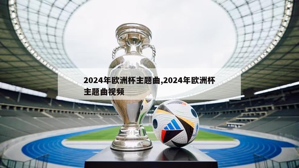 2024年欧洲杯主题曲,2024年欧洲杯主题曲视频