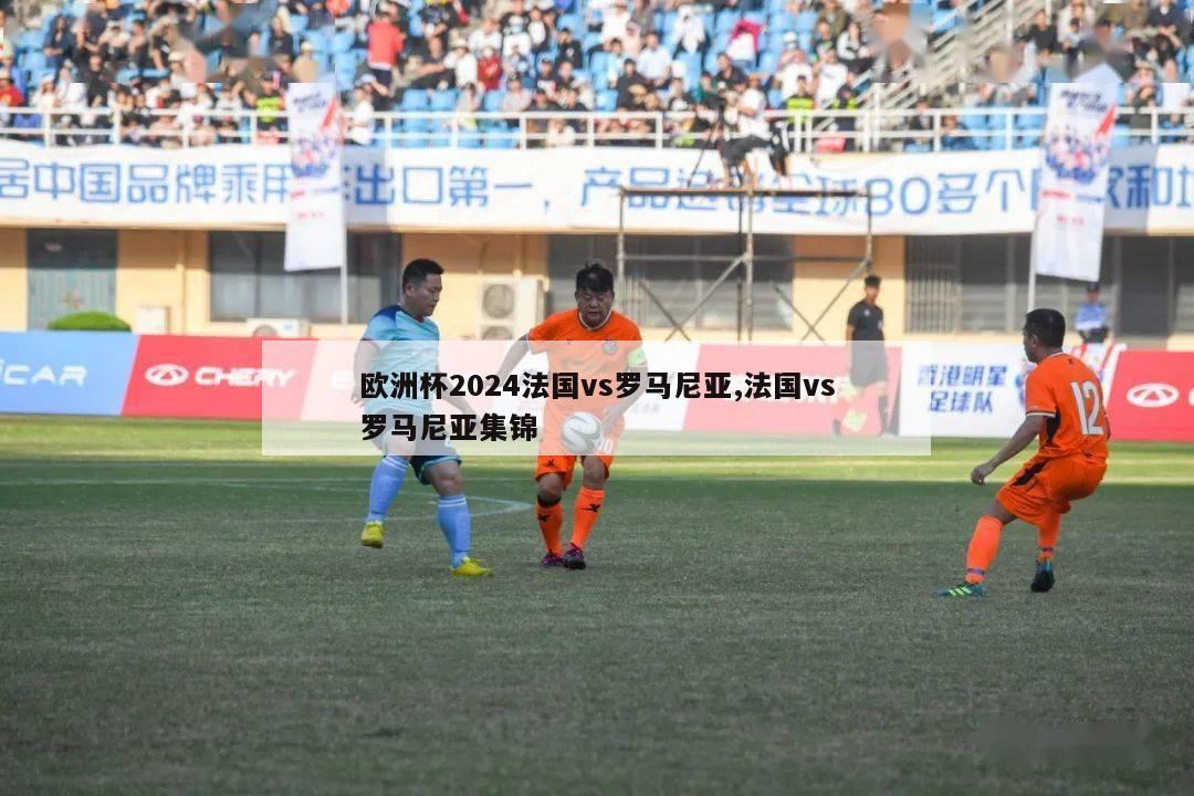 欧洲杯2024法国vs罗马尼亚,法国vs罗马尼亚集锦