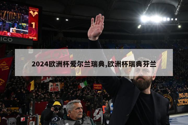 2024欧洲杯爱尔兰瑞典,欧洲杯瑞典芬兰