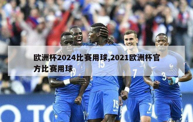 欧洲杯2024比赛用球,2021欧洲杯官方比赛用球