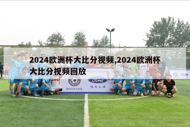 2024欧洲杯大比分视频,2024欧洲杯大比分视频回放