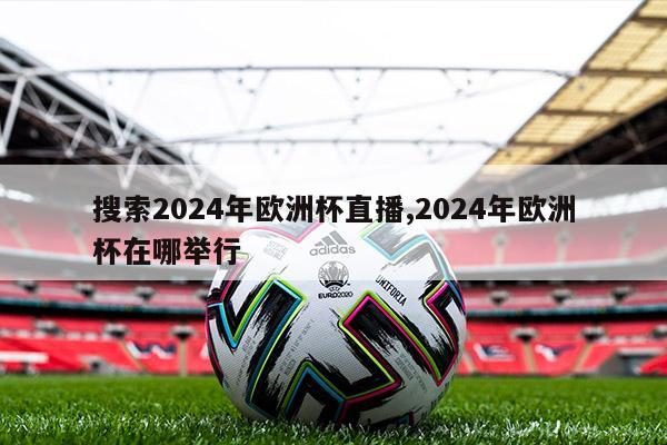 搜索2024年欧洲杯直播,2024年欧洲杯在哪举行